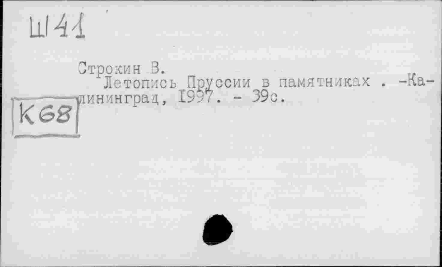 ﻿Ill 4A
Строкин В.	„
Летопись Пруссии в памятниках . -ла--уіининград, 199/ . - 39с.